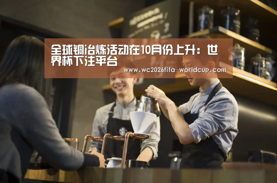 全球铜冶炼活动在10月份上升:世界杯下注平台(图3) 世界杯下注